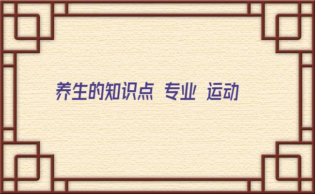 养生的知识点 专业 运动康养与传统养生讲座心得